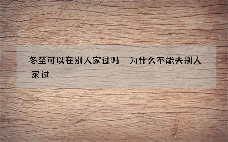 冬至可以在别人家过吗 为什么不能去别人家过
